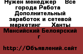 Нужен менеджер  - Все города Работа » Дополнительный заработок и сетевой маркетинг   . Ханты-Мансийский,Белоярский г.